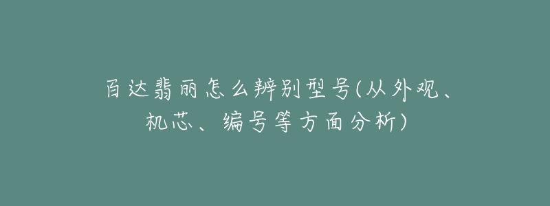 百達翡麗怎么辨別型號(從外觀、機芯、編號等方面分析)