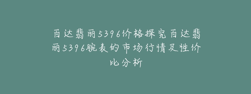 百達(dá)翡麗5396價(jià)格探究百達(dá)翡麗5396腕表的市場(chǎng)行情及性價(jià)比分析