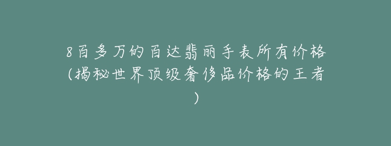 8百多萬的百達翡麗手表所有價格(揭秘世界頂級奢侈品價格的王者)