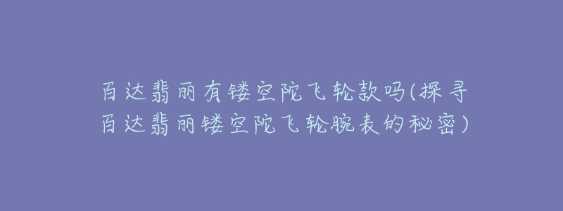 百達翡麗有鏤空陀飛輪款嗎(探尋百達翡麗鏤空陀飛輪腕表的秘密)