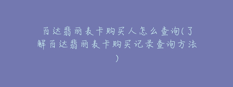 百達翡麗表卡購買人怎么查詢(了解百達翡麗表卡購買記錄查詢方法)