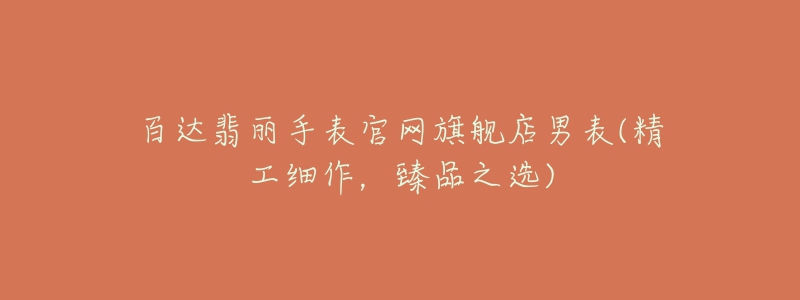 百達翡麗手表官網(wǎng)旗艦店男表(精工細作，臻品之選)