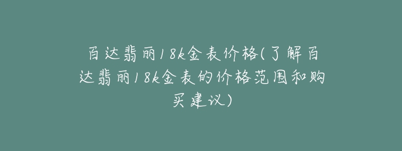 百達(dá)翡麗18k金表價(jià)格(了解百達(dá)翡麗18k金表的價(jià)格范圍和購買建議)