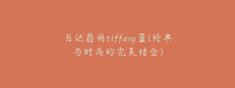 百達(dá)翡麗tiffany藍(lán)(經(jīng)典與時尚的完美結(jié)合)