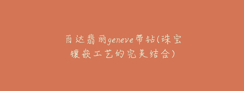 百達(dá)翡麗geneve帶鉆(珠寶鑲嵌工藝的完美結(jié)合)