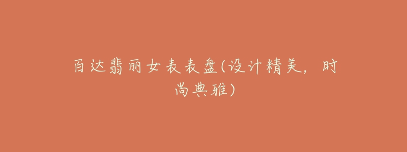 百達翡麗女表表盤(設(shè)計精美，時尚典雅)