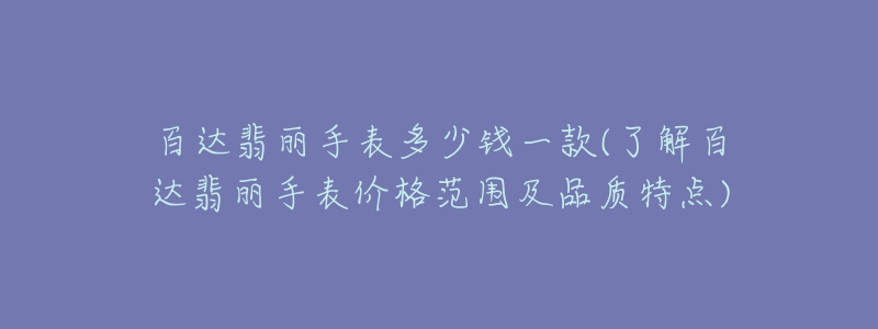 百達(dá)翡麗手表多少錢一款(了解百達(dá)翡麗手表價格范圍及品質(zhì)特點(diǎn))