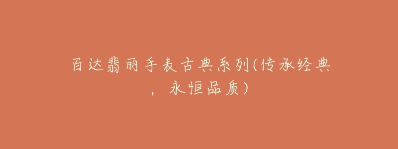 百達(dá)翡麗手表古典系列(傳承經(jīng)典，永恒品質(zhì))