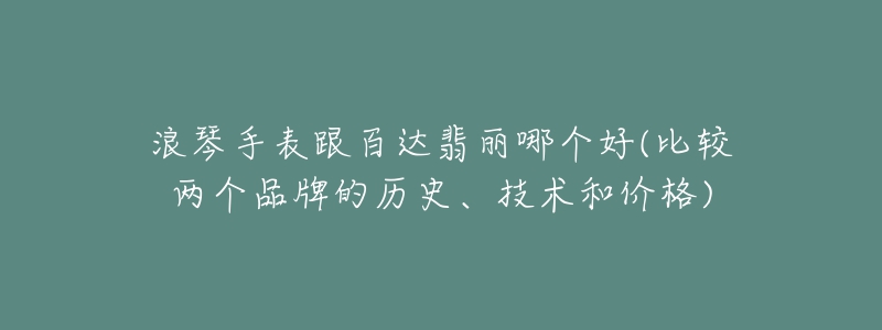 浪琴手表跟百達(dá)翡麗哪個(gè)好(比較兩個(gè)品牌的歷史、技術(shù)和價(jià)格)