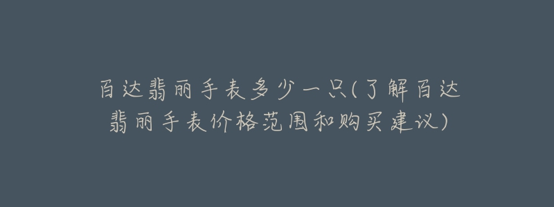 百達翡麗手表多少一只(了解百達翡麗手表價格范圍和購買建議)