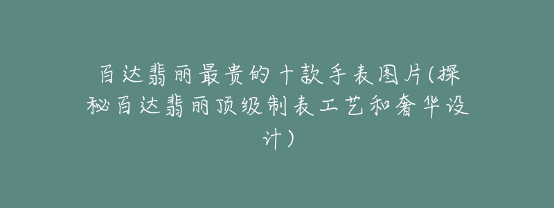 百達(dá)翡麗最貴的十款手表圖片(探秘百達(dá)翡麗頂級制表工藝和奢華設(shè)計)