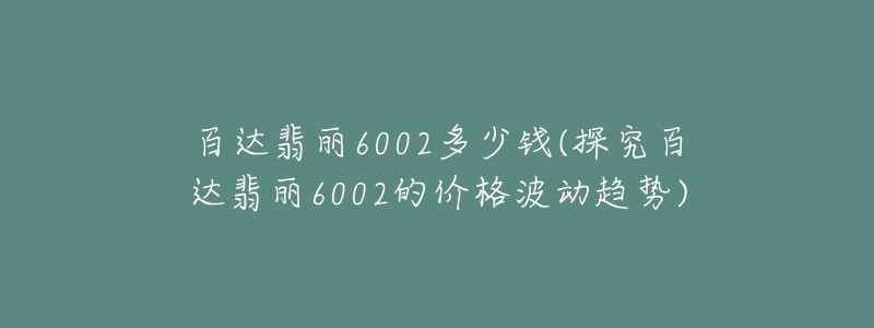 百達(dá)翡麗6002多少錢(探究百達(dá)翡麗6002的價(jià)格波動(dòng)趨勢(shì))