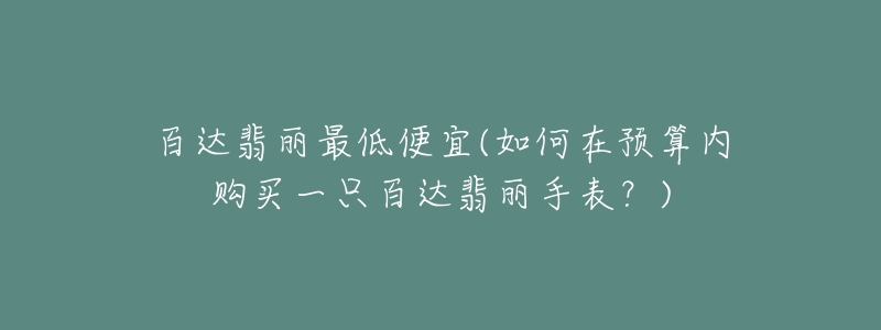 百達(dá)翡麗最低便宜(如何在預(yù)算內(nèi)購買一只百達(dá)翡麗手表？)