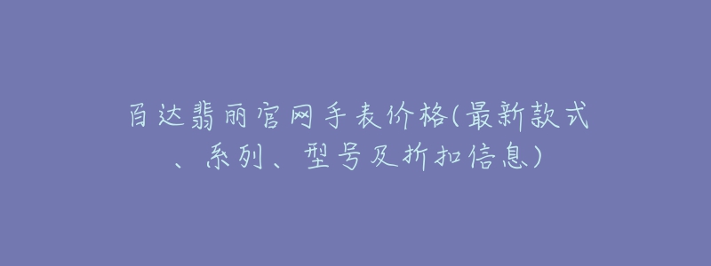 百達翡麗官網(wǎng)手表價格(最新款式、系列、型號及折扣信息)