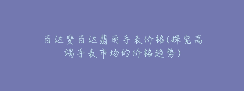 百達(dá)斐百達(dá)翡麗手表價(jià)格(探究高端手表市場(chǎng)的價(jià)格趨勢(shì))