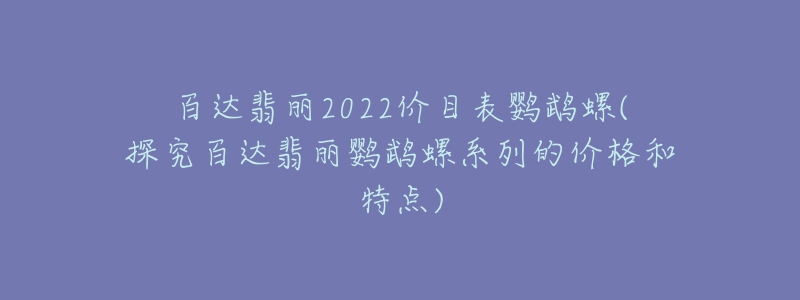 百達翡麗2022價目表鸚鵡螺(探究百達翡麗鸚鵡螺系列的價格和特點)