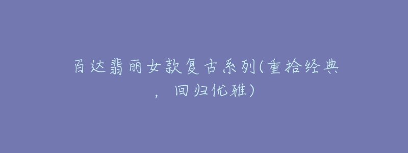 百達(dá)翡麗女款復(fù)古系列(重拾經(jīng)典，回歸優(yōu)雅)