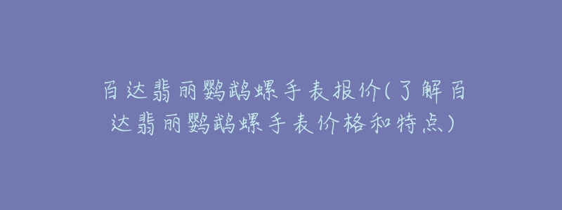 百達翡麗鸚鵡螺手表報價(了解百達翡麗鸚鵡螺手表價格和特點)