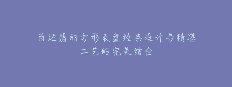 百達翡麗方形表盤經(jīng)典設(shè)計與精湛工藝的完美結(jié)合