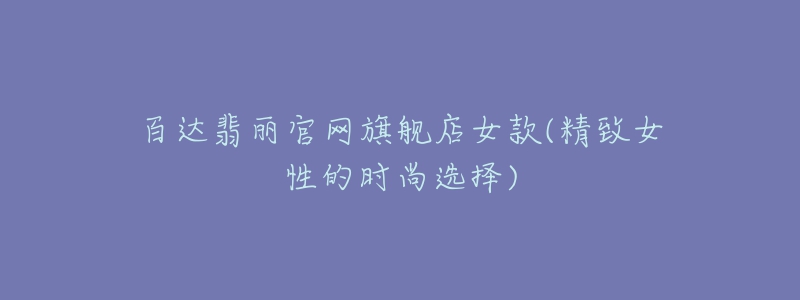 百達翡麗官網(wǎng)旗艦店女款(精致女性的時尚選擇)