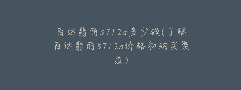 百達(dá)翡麗5712a多少錢(了解百達(dá)翡麗5712a價(jià)格和購(gòu)買渠道)