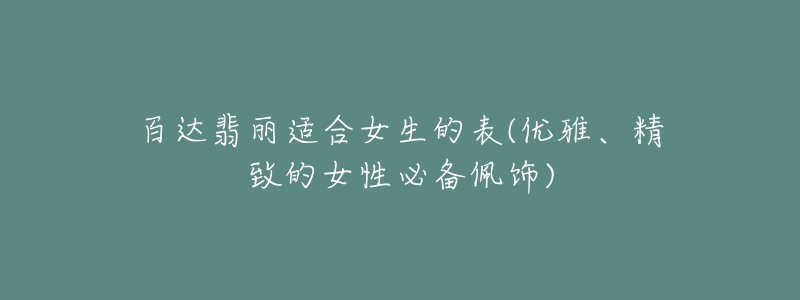 百達翡麗適合女生的表(優(yōu)雅、精致的女性必備佩飾)