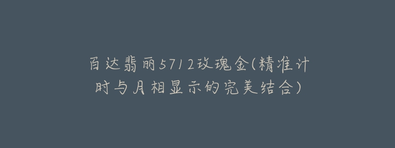 百達(dá)翡麗5712玫瑰金(精準(zhǔn)計時與月相顯示的完美結(jié)合)