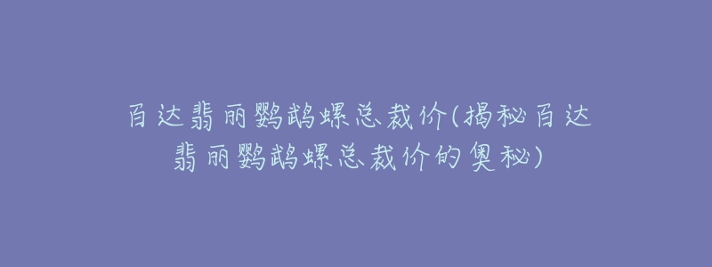 百達(dá)翡麗鸚鵡螺總裁價(jià)(揭秘百達(dá)翡麗鸚鵡螺總裁價(jià)的奧秘)