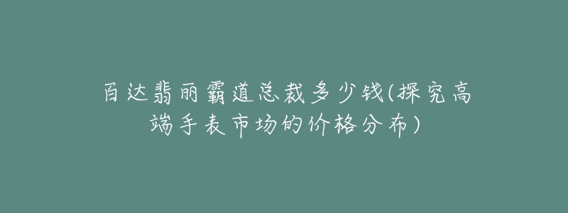 百達(dá)翡麗霸道總裁多少錢(探究高端手表市場的價(jià)格分布)