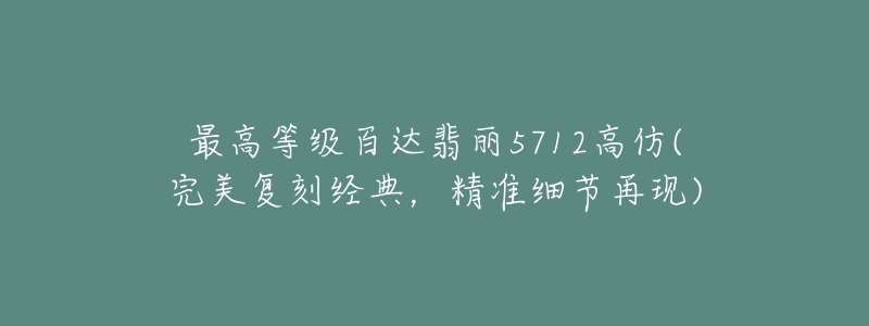 最高等級百達(dá)翡麗5712高仿(完美復(fù)刻經(jīng)典，精準(zhǔn)細(xì)節(jié)再現(xiàn))