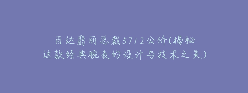 百達翡麗總裁5712公價(揭秘這款經(jīng)典腕表的設(shè)計與技術(shù)之美)