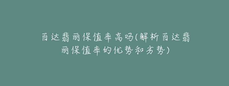 百達翡麗保值率高嗎(解析百達翡麗保值率的優(yōu)勢和劣勢)