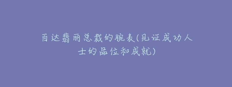 百達(dá)翡麗總裁的腕表(見(jiàn)證成功人士的品位和成就)