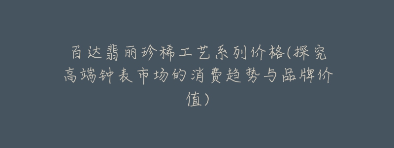 百達翡麗珍稀工藝系列價格(探究高端鐘表市場的消費趨勢與品牌價值)