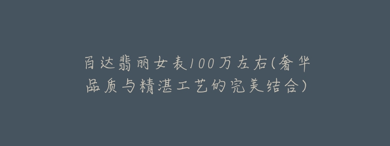 百達翡麗女表100萬左右(奢華品質(zhì)與精湛工藝的完美結合)