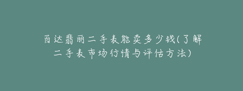 百達(dá)翡麗二手表能賣(mài)多少錢(qián)(了解二手表市場(chǎng)行情與評(píng)估方法)