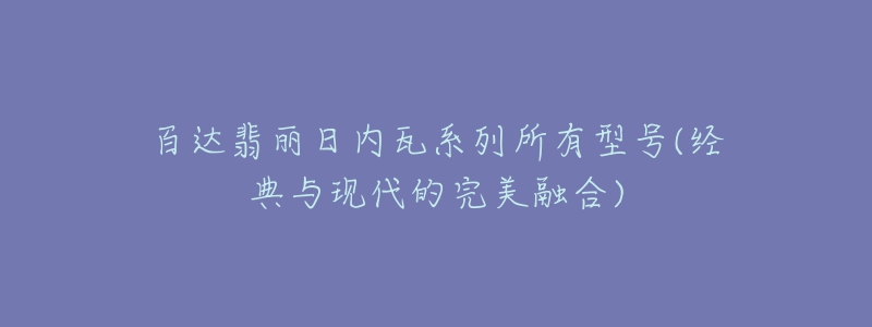 百達(dá)翡麗日內(nèi)瓦系列所有型號(經(jīng)典與現(xiàn)代的完美融合)