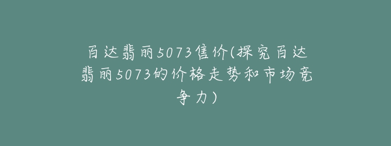 百達(dá)翡麗5073售價(jià)(探究百達(dá)翡麗5073的價(jià)格走勢(shì)和市場(chǎng)競(jìng)爭(zhēng)力)