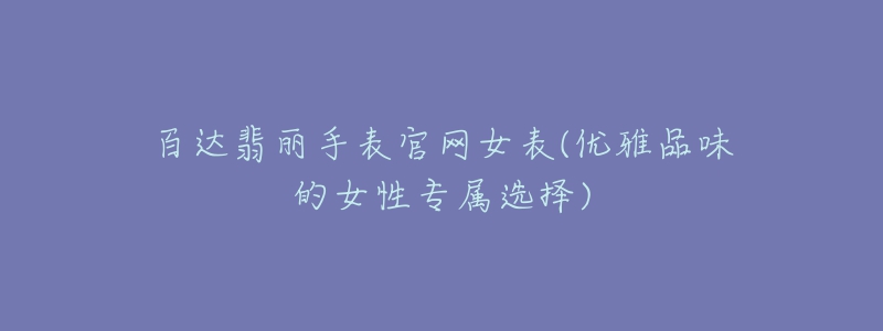 百達(dá)翡麗手表官網(wǎng)女表(優(yōu)雅品味的女性專屬選擇)