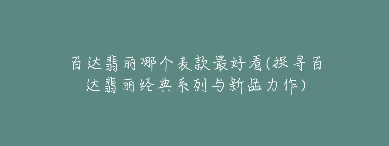 百達翡麗哪個表款最好看(探尋百達翡麗經(jīng)典系列與新品力作)