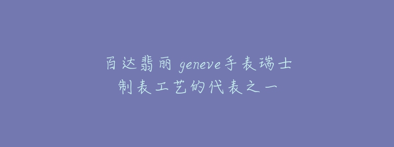 百達(dá)翡麗 geneve手表瑞士制表工藝的代表之一