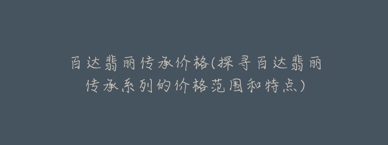 百達翡麗傳承價格(探尋百達翡麗傳承系列的價格范圍和特點)