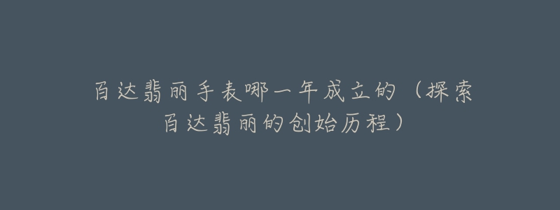 百達翡麗手表哪一年成立的（探索百達翡麗的創(chuàng)始歷程）