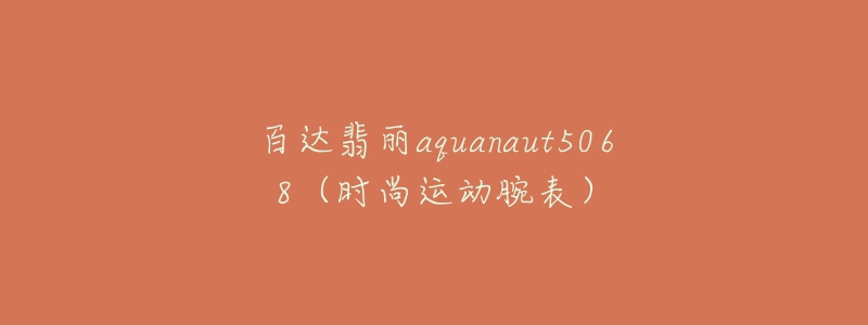 百達(dá)翡麗aquanaut5068（時(shí)尚運(yùn)動(dòng)腕表）