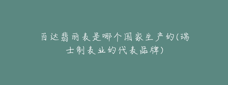 百達(dá)翡麗表是哪個(gè)國(guó)家生產(chǎn)的(瑞士制表業(yè)的代表品牌)