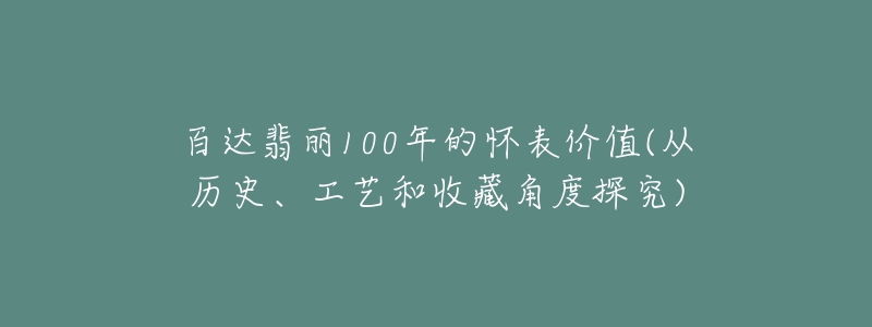 百達(dá)翡麗100年的懷表價(jià)值(從歷史、工藝和收藏角度探究)