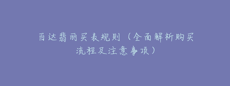 百達翡麗買表規(guī)則（全面解析購買流程及注意事項）