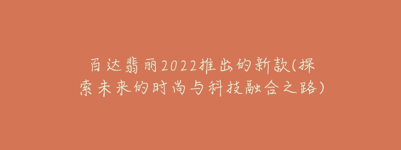 百達(dá)翡麗2022推出的新款(探索未來的時尚與科技融合之路)