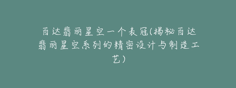 百達翡麗星空一個表冠(揭秘百達翡麗星空系列的精密設(shè)計與制造工藝)