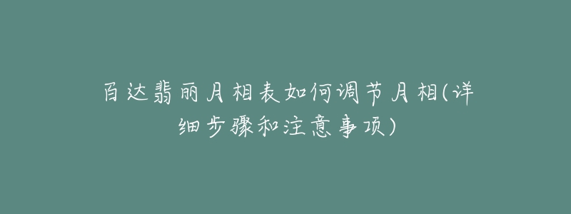 百達翡麗月相表如何調(diào)節(jié)月相(詳細步驟和注意事項)